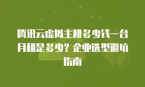 腾讯云虚拟主机多少钱一台月租是多少？企业选型避坑指南