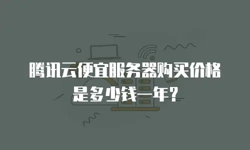 腾讯云便宜服务器购买价格是多少钱一年？