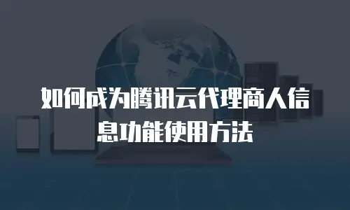 如何成为腾讯云代理商人信息功能使用方法
