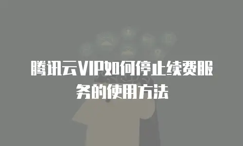 腾讯云VIP如何停止续费服务的使用方法