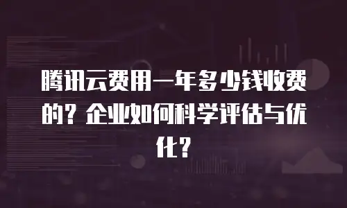 腾讯云费用一年多少钱收费的？企业如何科学评估与优化？