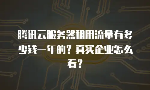腾讯云服务器租用流量有多少钱一年的？真实企业怎么看？