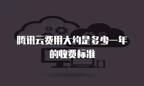 腾讯云费用大约是多少一年的收费标准