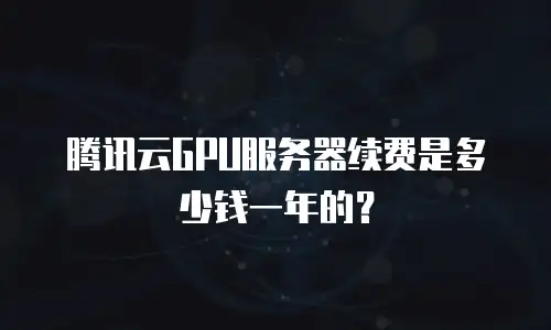 腾讯云GPU服务器续费是多少钱一年的？
