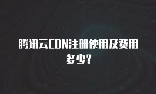 腾讯云CDN注册使用及费用多少？