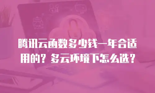 腾讯云函数多少钱一年合适用的？多云环境下怎么选？