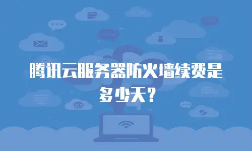 腾讯云服务器防火墙续费是多少天？