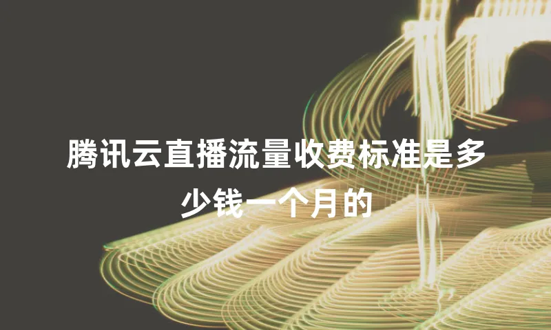 腾讯云直播流量收费标准是多少钱一个月的