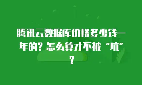 腾讯云数据库价格多少钱一年的？怎么算才不被“坑”？