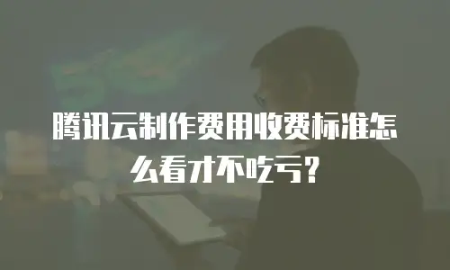 腾讯云制作费用收费标准怎么看才不吃亏？