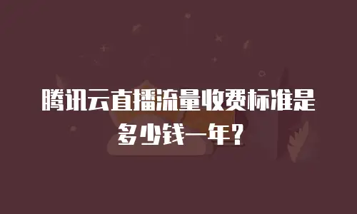 腾讯云直播流量收费标准是多少钱一年？