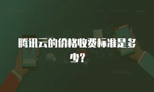 腾讯云的价格收费标准是多少？