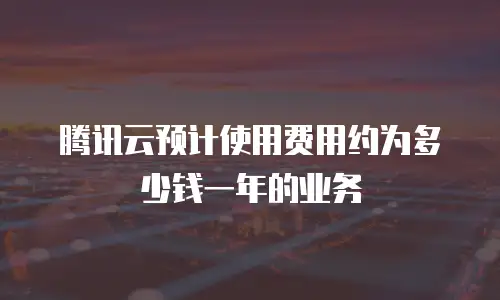 腾讯云预计使用费用约为多少钱一年的业务