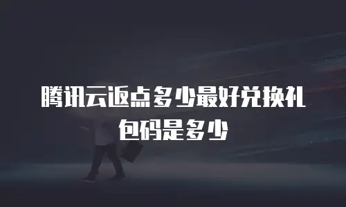 腾讯云返点多少最好兑换礼包码是多少