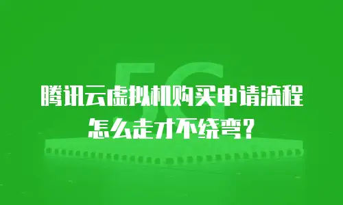 腾讯云虚拟机购买申请流程怎么走才不绕弯？
