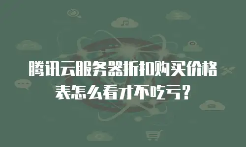 腾讯云服务器折扣购买价格表怎么看才不吃亏？