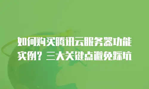 如何购买腾讯云服务器功能实例？三大关键点避免踩坑