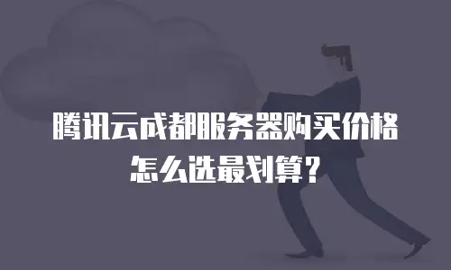 腾讯云成都服务器购买价格怎么选最划算？