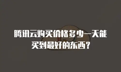 腾讯云购买价格多少一天能买到最好的东西？