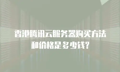 香港腾讯云服务器购买方法和价格是多少钱？