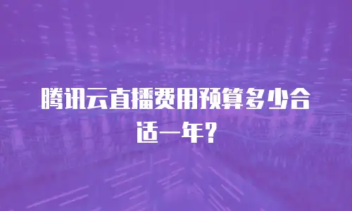 腾讯云直播费用预算多少合适一年？