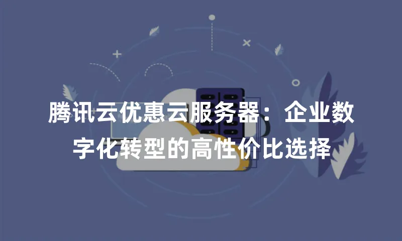 腾讯云优惠云服务器：企业数字化转型的高性价比选择