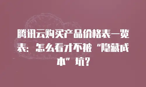 腾讯云购买产品价格表一览表：怎么看才不被&ldquo;隐藏成本&rdquo;坑？