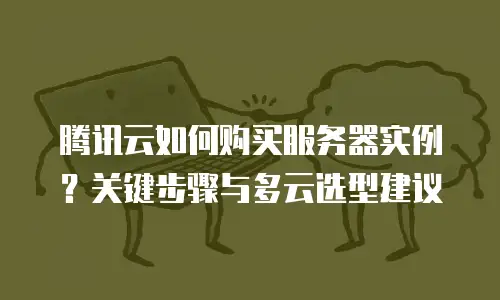 腾讯云如何购买服务器实例？关键步骤与多云选型建议