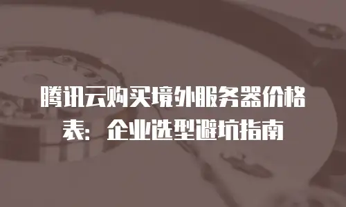 腾讯云购买境外服务器价格表：企业选型避坑指南