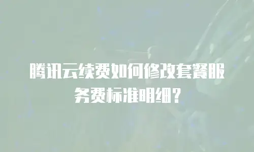 腾讯云续费如何修改套餐服务费标准明细？