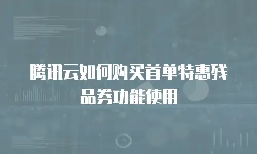 腾讯云如何购买首单特惠残品券功能使用