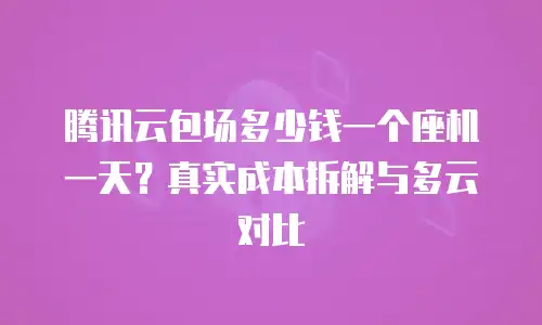 腾讯云包场多少钱一个座机一天？真实成本拆解与多云对比