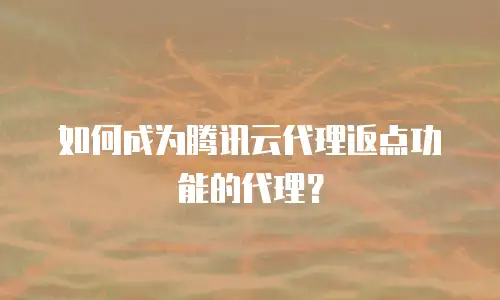 如何成为腾讯云代理返点功能的代理？