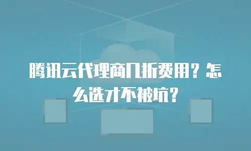 腾讯云代理商几折费用？怎么选才不被坑？