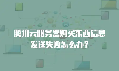 腾讯云服务器购买东西信息发送失败怎么办？