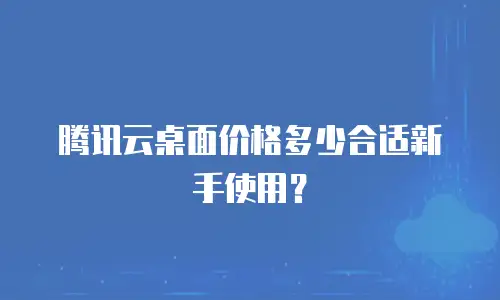 腾讯云桌面价格多少合适新手使用？