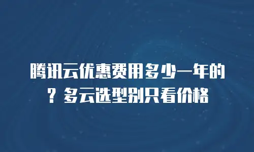 腾讯云优惠费用多少一年的？多云选型别只看价格