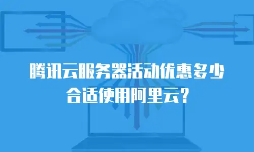 腾讯云服务器活动优惠多少合适使用阿里云？