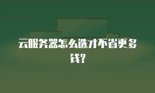 云服务器怎么选才不省更多钱？