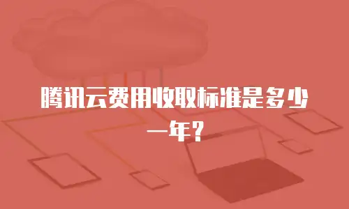 腾讯云费用收取标准是多少一年？