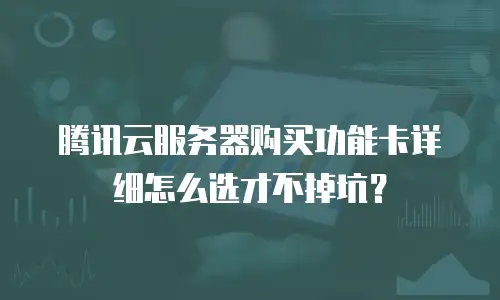腾讯云服务器购买功能卡详细怎么选才不掉坑？