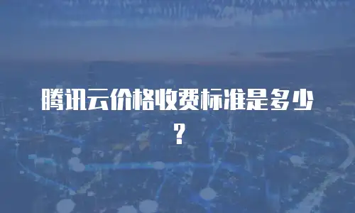 腾讯云价格收费标准是多少？