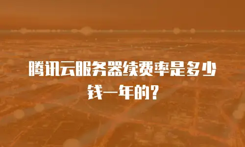 腾讯云服务器续费率是多少钱一年的？