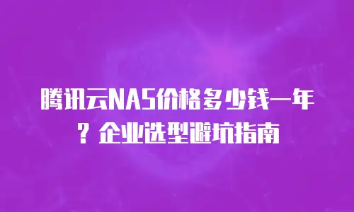 腾讯云NAS价格多少钱一年？企业选型避坑指南