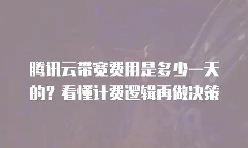 腾讯云带宽费用是多少一天的？看懂计费逻辑再做决策