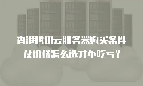 香港腾讯云服务器购买条件及价格怎么选才不吃亏？