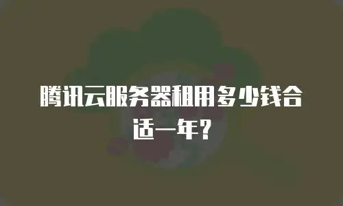 腾讯云服务器租用多少钱合适一年？