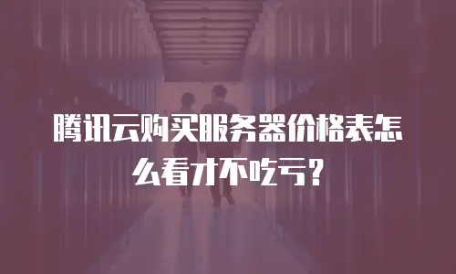 腾讯云购买服务器价格表怎么看才不吃亏？