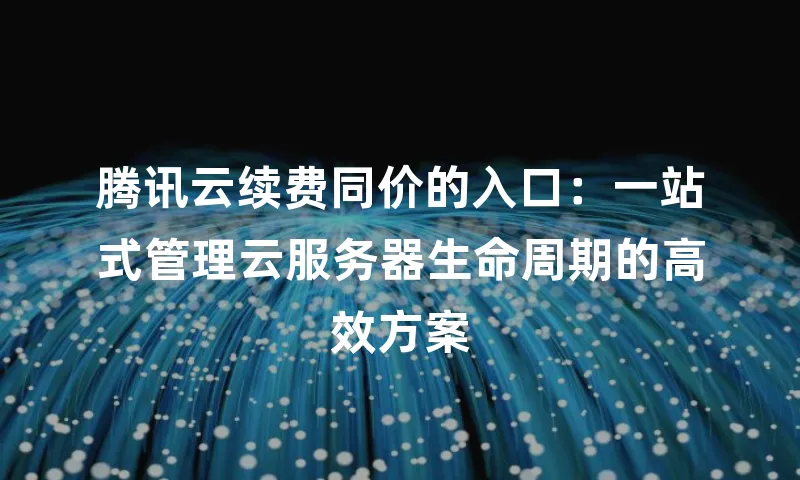 腾讯云续费同价的入口：一站式管理云服务器生命周期的高效方案