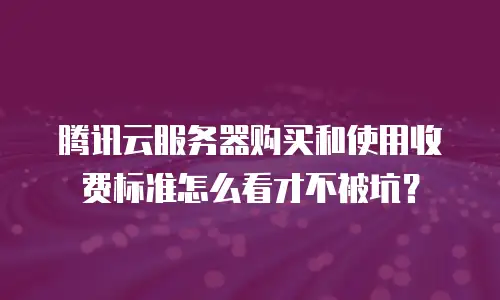 腾讯云服务器购买和使用收费标准怎么看才不被坑？
